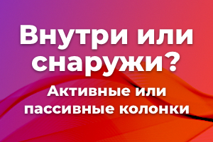 Аудиосреда. Внутри или снаружи? Активные или пассивные колонки
