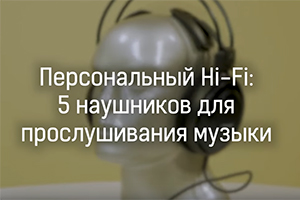 Персональный Hi-Fi: 5 наушников для прослушивания музыки